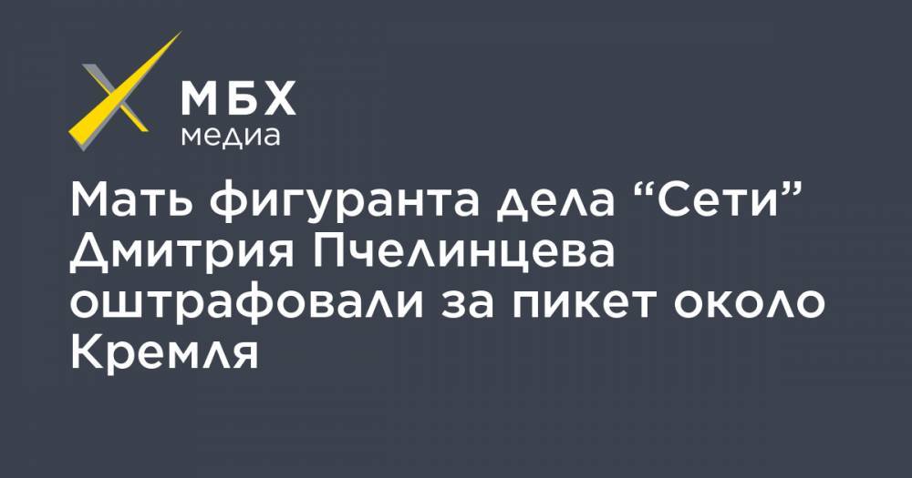 Мать фигуранта дела “Сети” Дмитрия Пчелинцева оштрафовали за пикет около Кремля