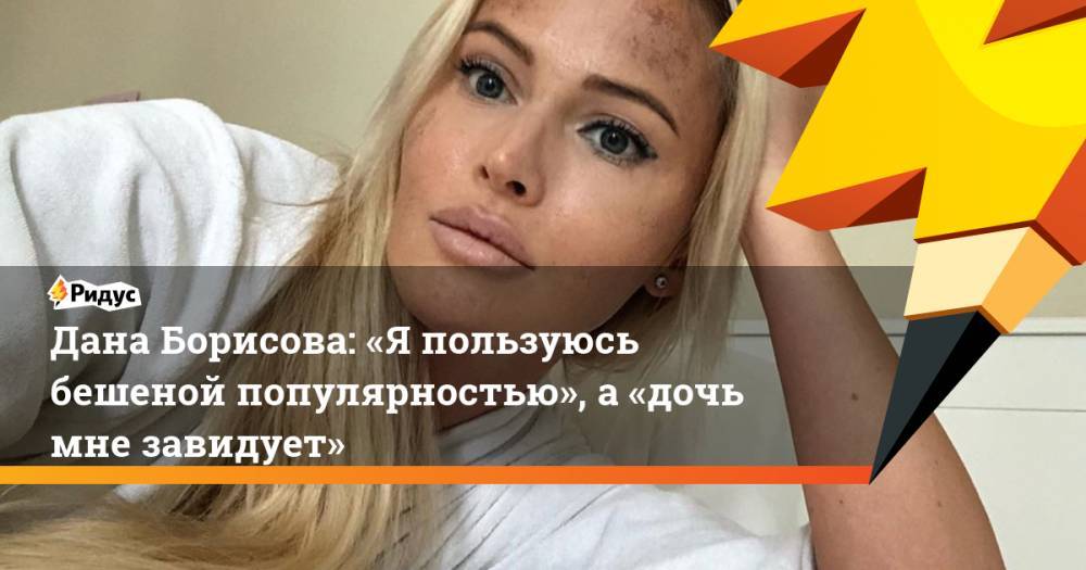 Дана Борисова: «Япользуюсь бешеной популярностью», а«дочь мне завидует»