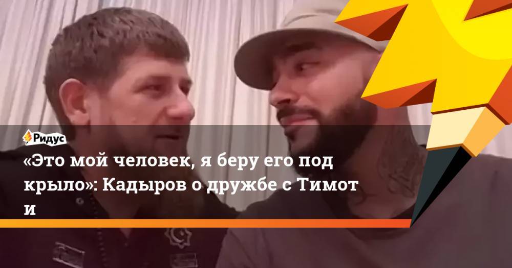 «Это мой человек, яберу его под крыло»: Кадыров одружбе сТимоти
