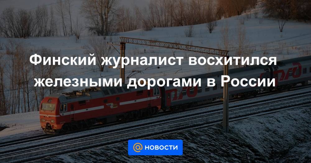 Финский журналист восхитился железными дорогами в России