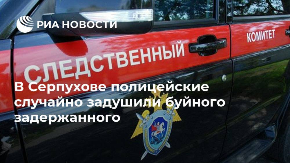 В Серпухове полицейские случайно задушили буйного задержанного