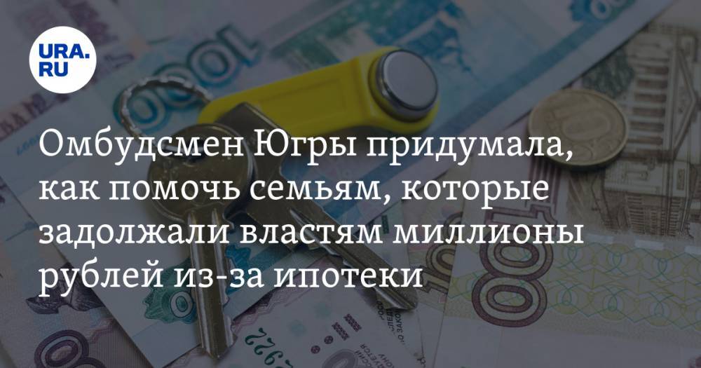 Омбудсмен Югры придумала, как помочь семьям, которые задолжали властям миллионы рублей из-за ипотеки