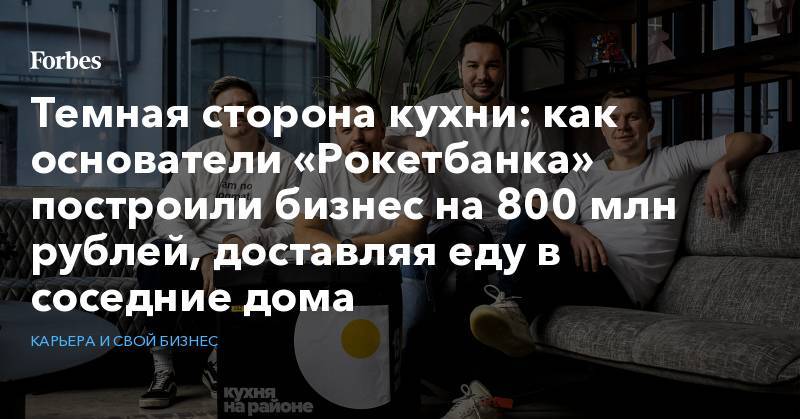 Темная сторона кухни: как основатели «Рокетбанка» построили бизнес на 800 млн рублей, доставляя еду в соседние дома