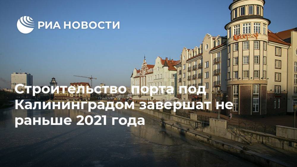 Строительство порта под Калининградом завершат не раньше 2021 года