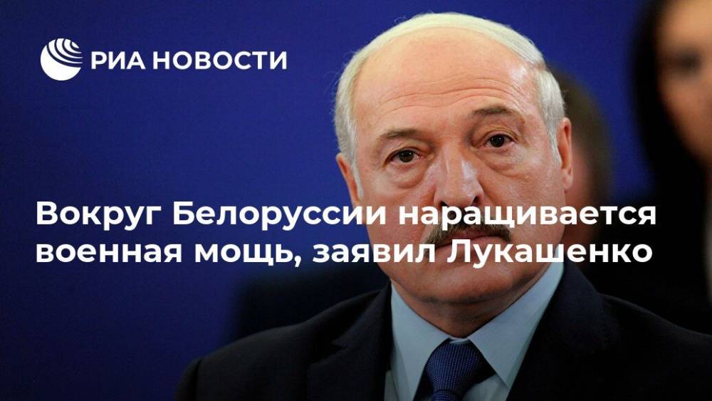 Вокруг Белоруссии наращивается военная мощь, заявил Лукашенко
