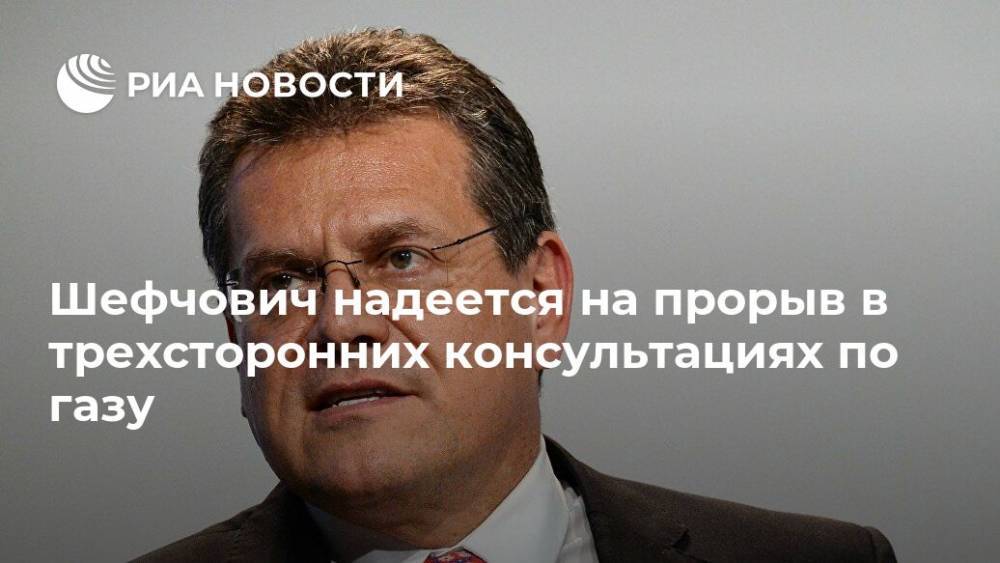 Шефчович надеется на прорыв в трехсторонних консультациях по газу
