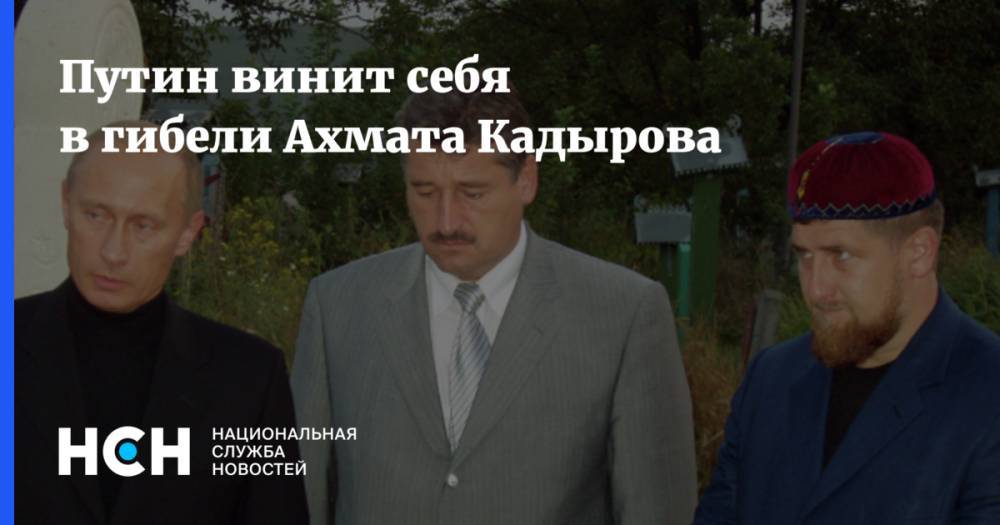 Путин винит себя в гибели Ахмата Кадырова