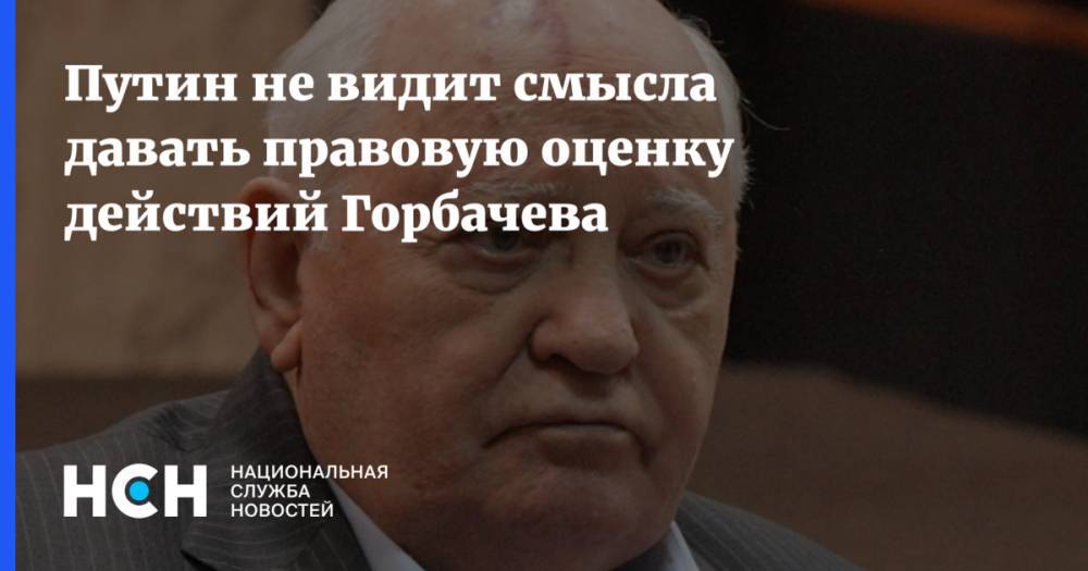 Путин не видит смысла давать правовую оценку действий Горбачева