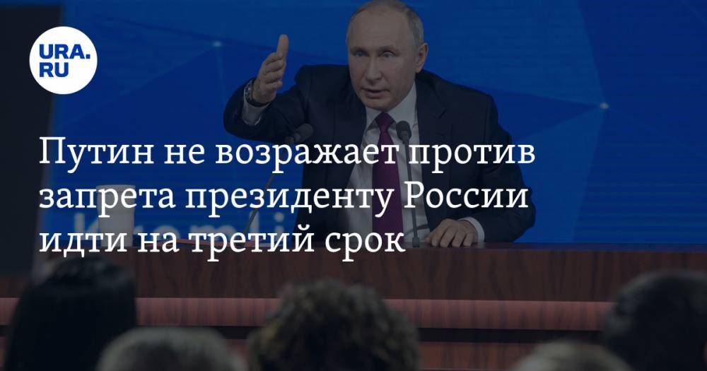 Путин не возражает против запрета президенту России идти на третий срок