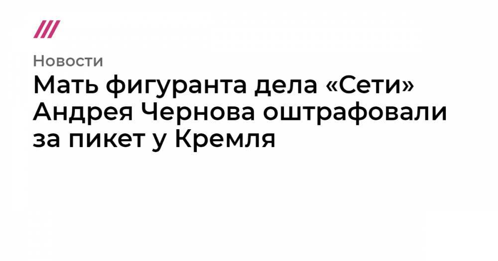 Мать фигуранта дела «Сети» Андрея Чернова оштрафовали за пикет у Кремля