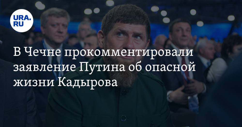 В Чечне прокомментировали заявление Путина об опасной жизни Кадырова