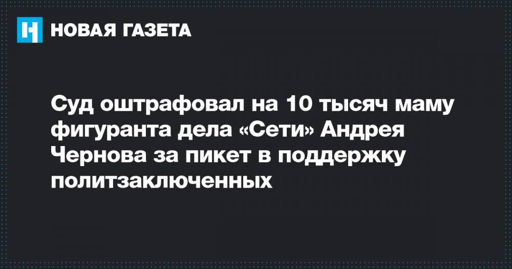 Суд оштрафовал на 10 тысяч маму фигуранта дела «Сети» Андрея Чернова за пикет в поддержку политзаключенных