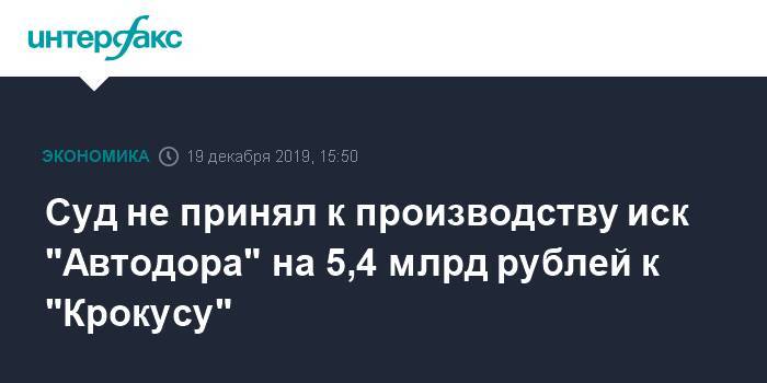 Суд не принял к производству иск "Автодора" на 5,4 млрд рублей к "Крокусу"
