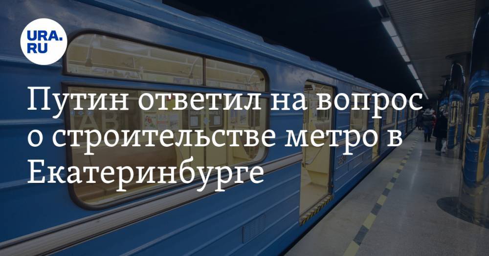 Путин ответил на вопрос о строительстве метро в Екатеринбурге