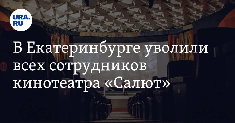 В Екатеринбурге уволили всех сотрудников кинотеатра «Салют». ВИДЕО