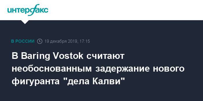 В Baring Vostok считают необоснованным задержание нового фигуранта "дела Калви"