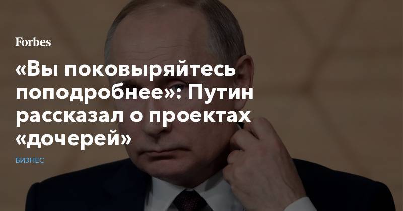 «Вы поковыряйтесь поподробнее»: Путин рассказал о проектах «дочерей»