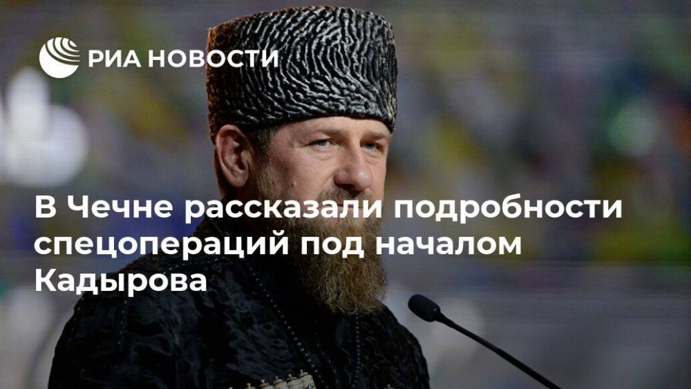В Чечне рассказали подробности спецопераций под началом Кадырова