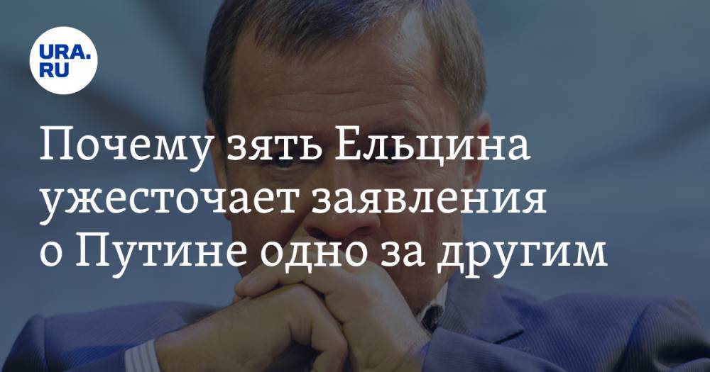 Почему зять Ельцина ужесточает заявления о&nbsp;Путине одно за&nbsp;другим