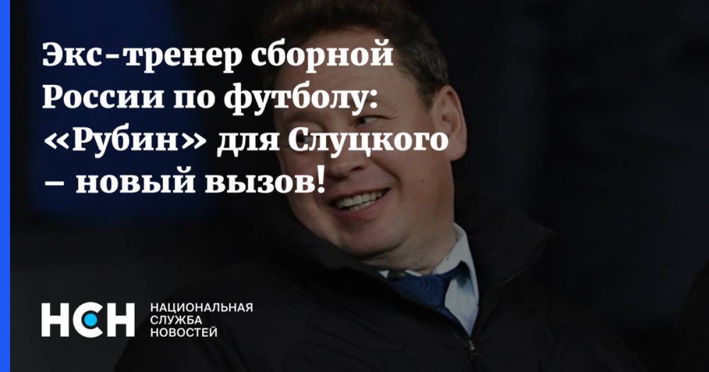 Экс-тренер сборной России по футболу: «Рубин» для Слуцкого – новый вызов!