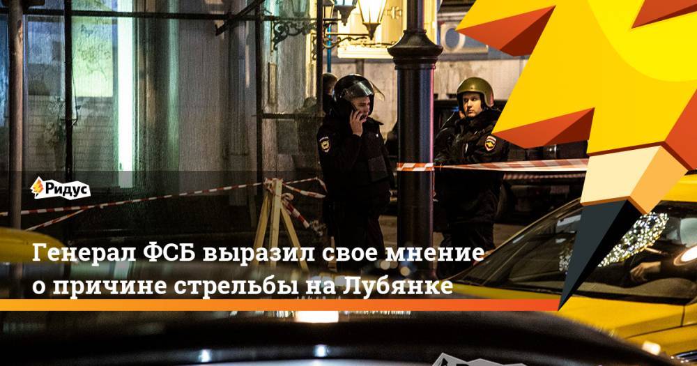 Генерал ФСБ выразил свое мнение опричине стрельбы наЛубянке