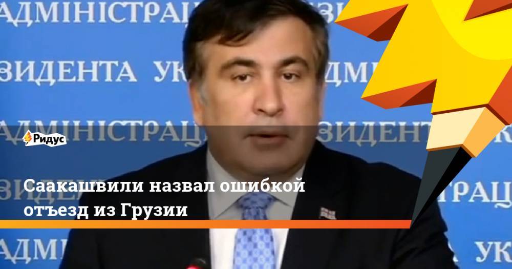 Саакашвили назвал ошибкой отъезд из Грузии