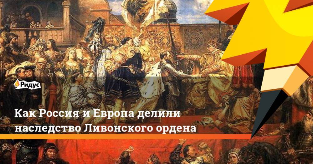 Как Россия и Европа делили наследство Ливонского ордена