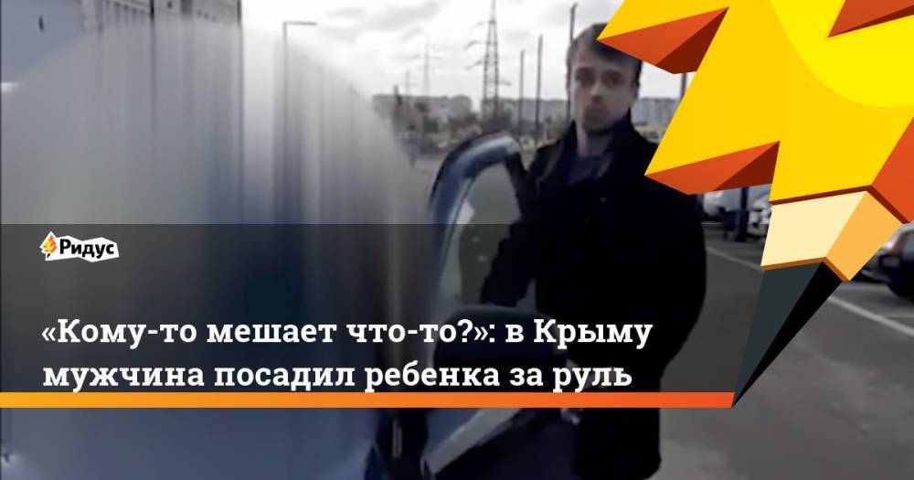«Кому-то мешает что-то?»: в&nbsp;Крыму мужчина посадил ребенка за&nbsp;руль