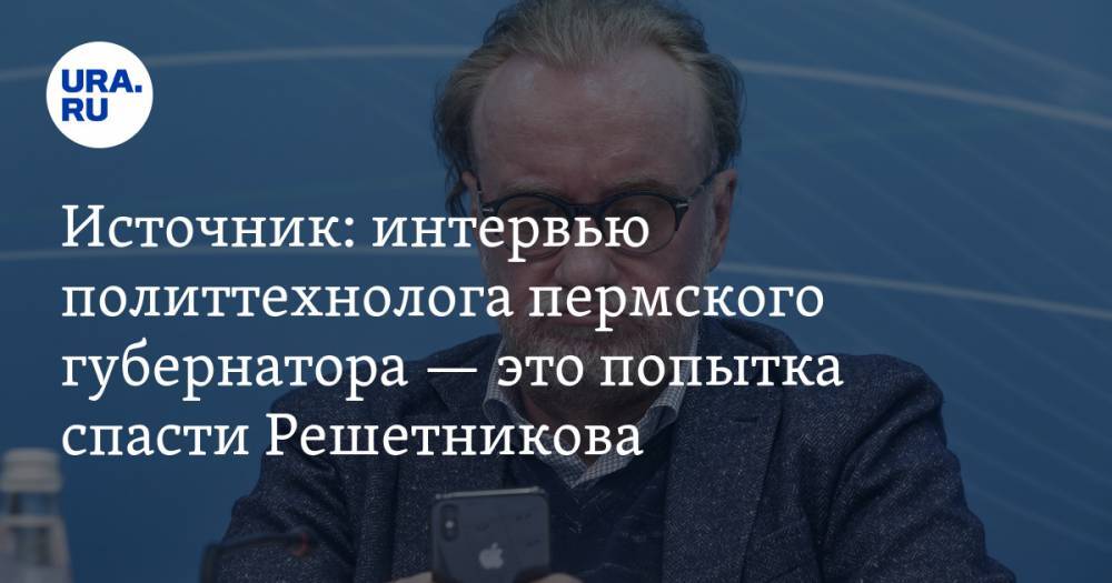 Источник: интервью политтехнолога пермского губернатора — это попытка спасти Решетникова