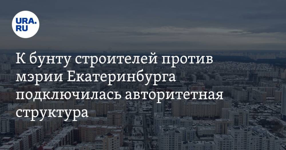 К бунту строителей против мэрии Екатеринбурга подключилась авторитетная структура