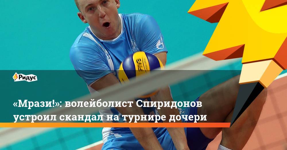 «Мрази!»: волейболист Спиридонов устроил скандал на турнире дочери