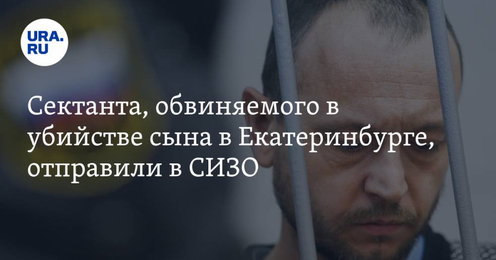 Сектанта, обвиняемого в убийстве сына в Екатеринбурге, отправили в СИЗО