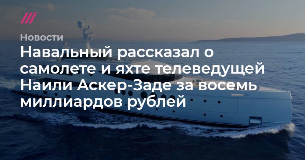 Навальный рассказал о самолете и яхте телеведущей Наили Аскер-Заде за восемь миллиардов рублей