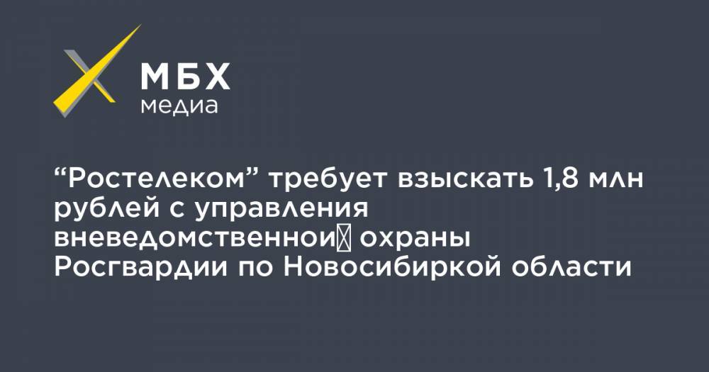 “Ростелеком” требует взыскать 1,8 млн рублей с управления вневедомственной охраны Росгвардии по Новосибиркой области