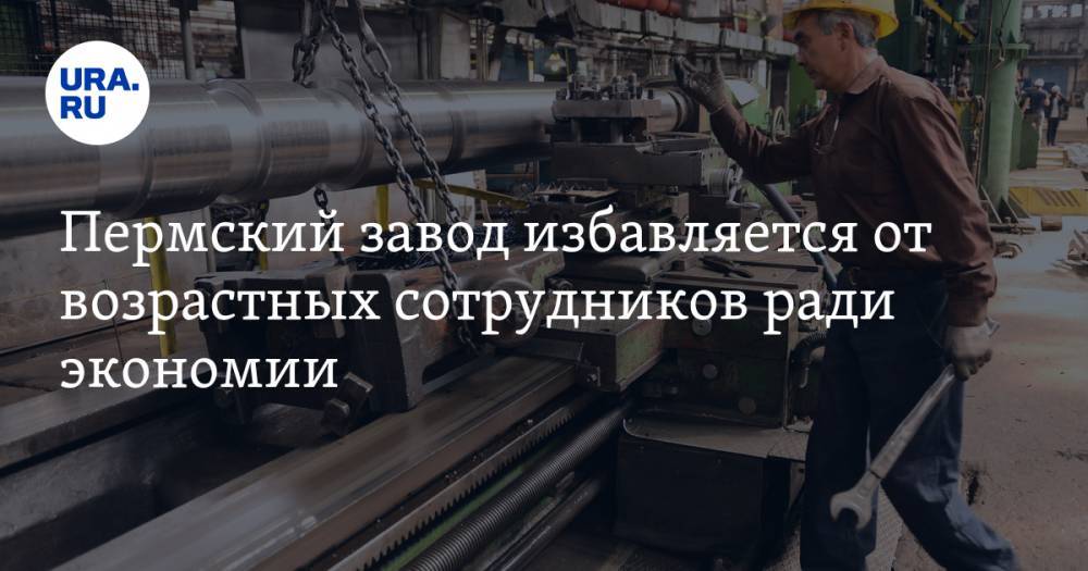 Пермский завод избавляется от возрастных сотрудников ради экономии