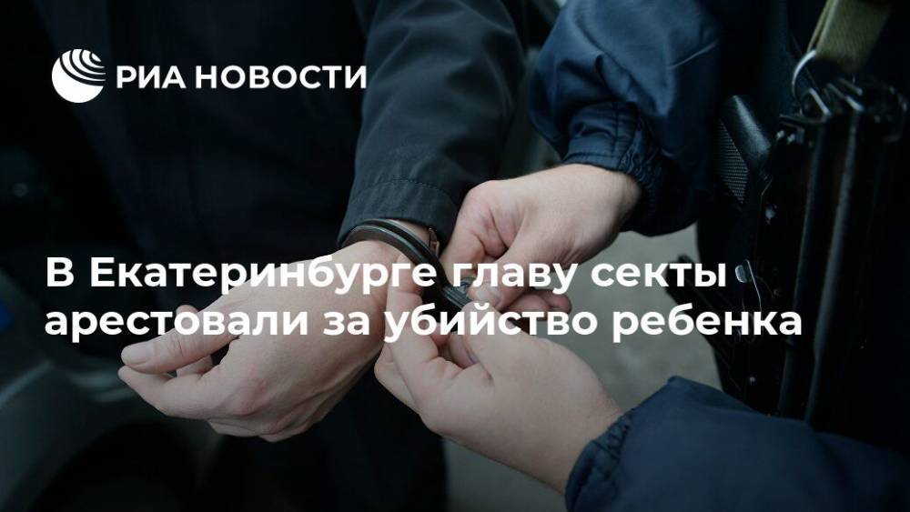 В Екатеринбурге главу секты арестовали за убийство ребенка