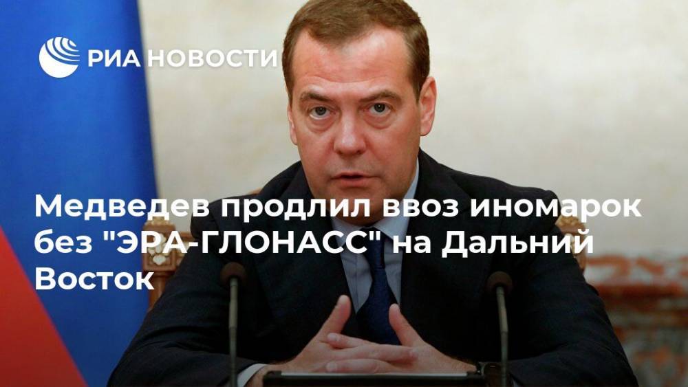 Медведев продлил ввоз иномарок без "ЭРА-ГЛОНАСС" на Дальний Восток