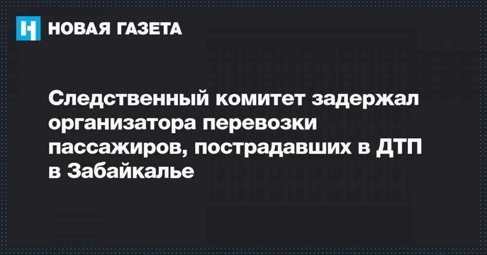 Следственный комитет задержал организатора перевозки пассажиров, пострадавших в ДТП в Забайкалье