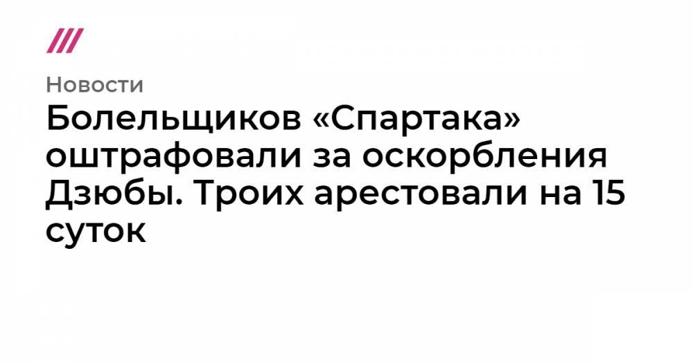 Болельщиков «Спартака» оштрафовали за оскорбления Дзюбы. Троих арестовали на 15 суток