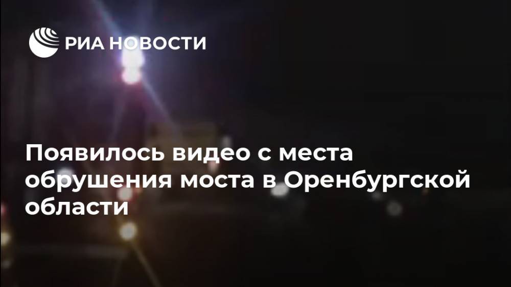 Появилось видео с места обрушения моста в Оренбургской области
