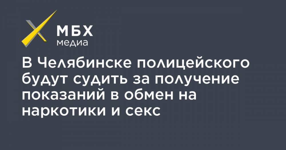 В Челябинске полицейского будут судить за получение показаний в обмен на наркотики и секс