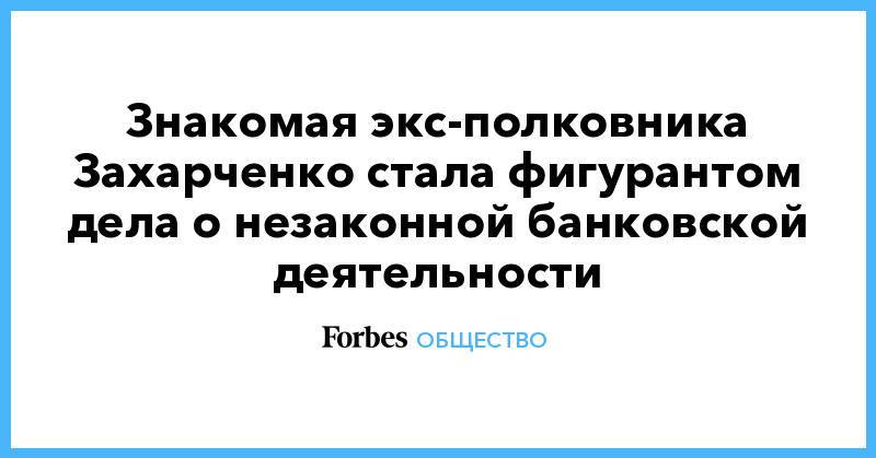 Знакомая экс-полковника Захарченко стала фигурантом дела о незаконной банковской деятельности