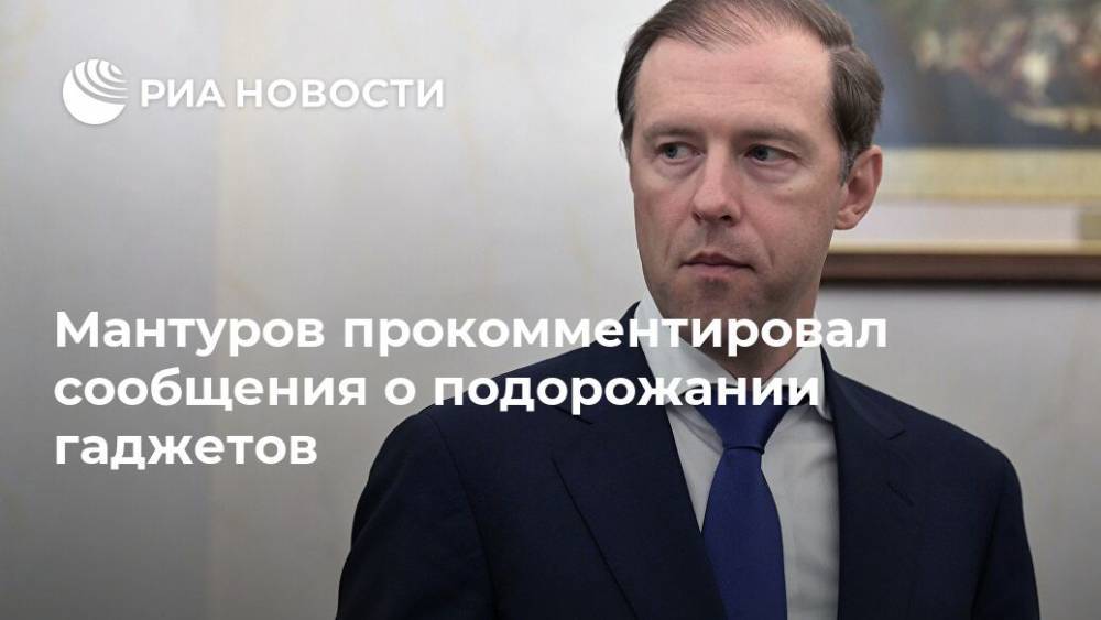 Мантуров прокомментировал сообщения о подорожании гаджетов