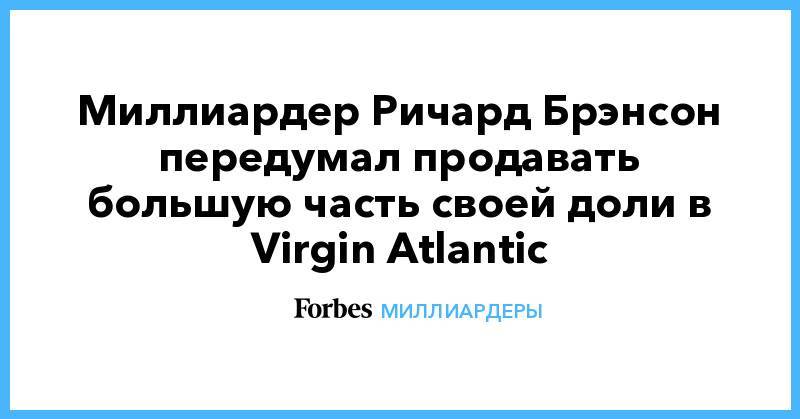 Миллиардер Ричард Брэнсон передумал продавать большую часть своей доли в Virgin Atlantic