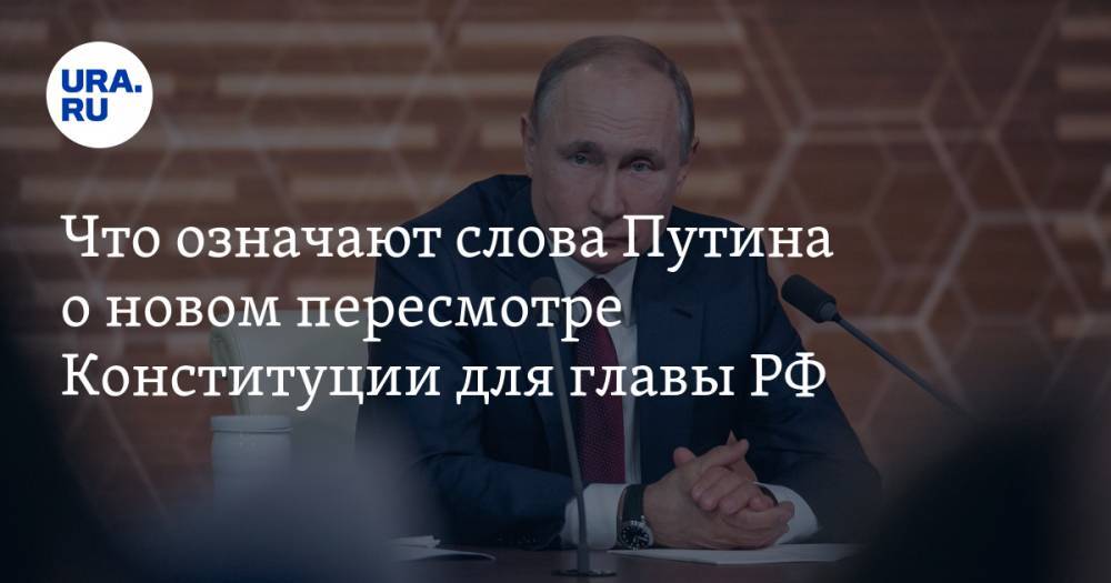 Что означают слова Путина о&nbsp;новом пересмотре Конституции для главы РФ