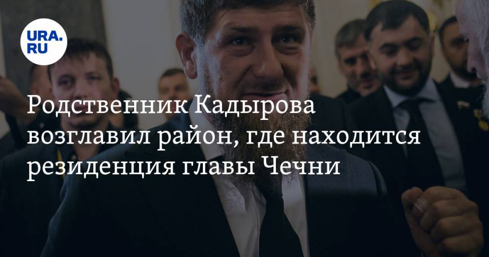 Родственник Кадырова возглавил район, где находится резиденция главы Чечни
