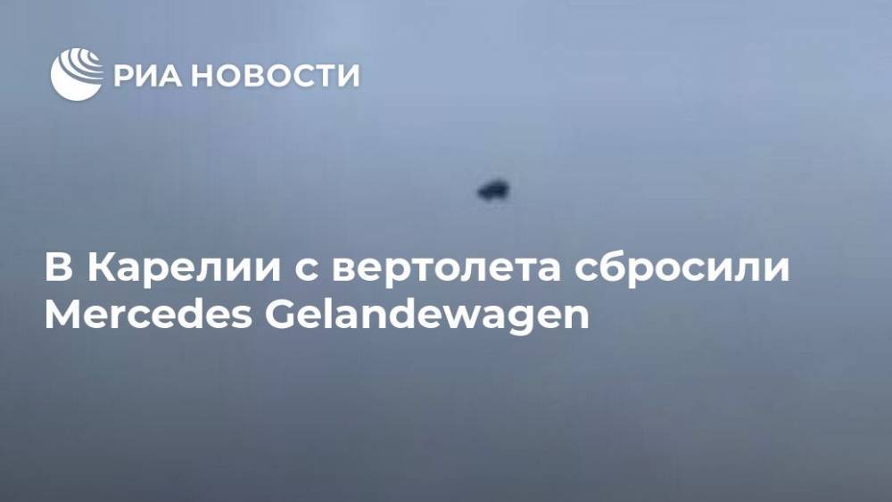 В Карелии c вертолета сбросили Mercedes Gelandewagen
