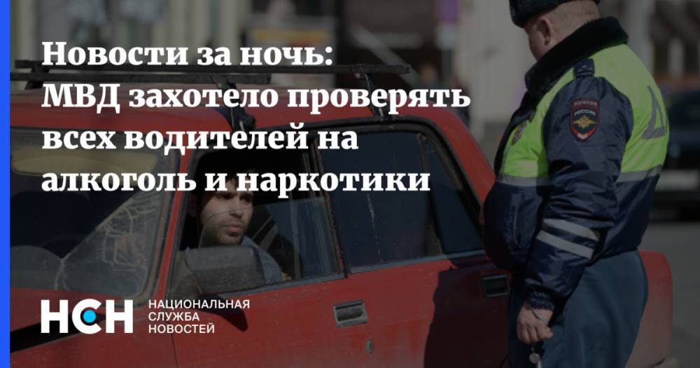 Новости за ночь: МВД захотело проверять всех водителей на алкоголь и наркотики
