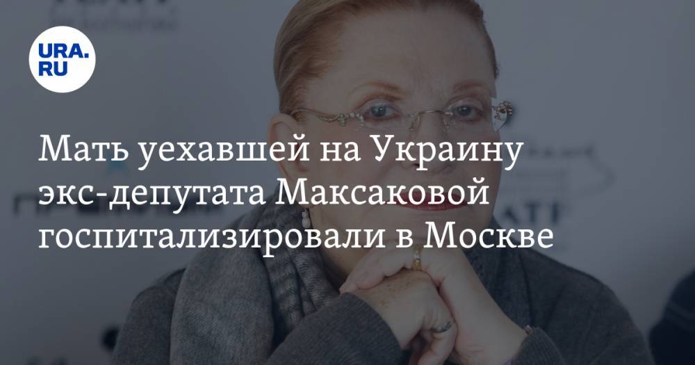 Мать уехавшей на Украину экс-депутата Максаковой госпитализировали в Москве