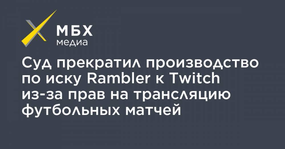 Суд прекратил производство по иску Rambler к Twitch из-за прав на трансляцию футбольных матчей